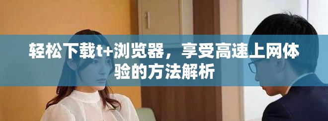 輕松下載t+瀏覽器，享受高速上網(wǎng)體驗的方法解析