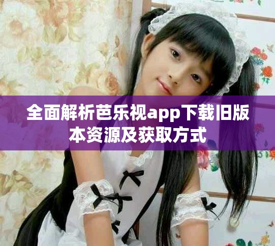 全面解析芭樂視app下載舊版本資源及獲取方式