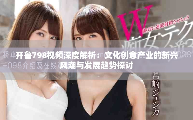 開魯798視頻深度解析：文化創意產業的新興風潮與發展趨勢探討