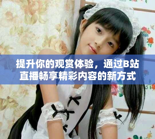提升你的觀賞體驗，通過B站直播暢享精彩內容的新方式