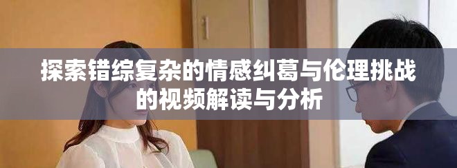 探索錯(cuò)綜復(fù)雜的情感糾葛與倫理挑戰(zhàn)的視頻解讀與分析