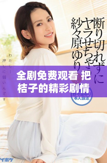 全劇免費觀看 把桔子的精彩劇情盡收眼底的高清電視劇體驗