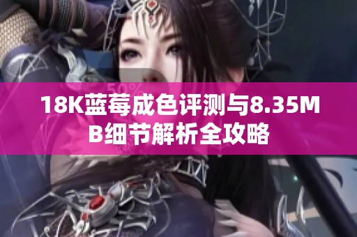 18K藍(lán)莓成色評(píng)測(cè)與8.35MB細(xì)節(jié)解析全攻略