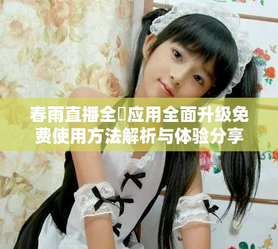 春雨直播全婐應用全面升級免費使用方法解析與體驗分享