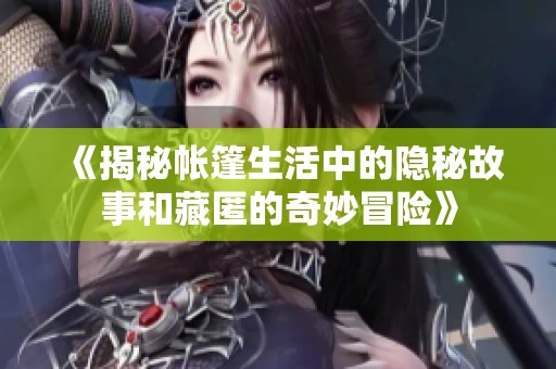《揭秘帳篷生活中的隱秘故事和藏匿的奇妙冒險(xiǎn)》