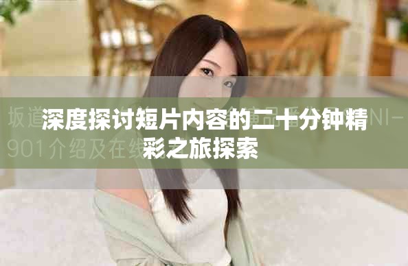 深度探討短片內容的二十分鐘精彩之旅探索 