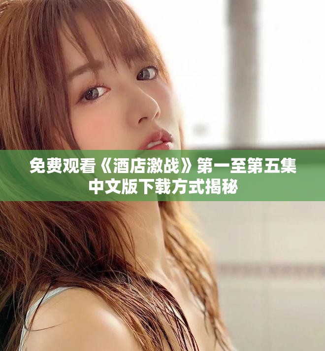 免費觀看《酒店激戰》第一至第五集中文版下載方式揭秘