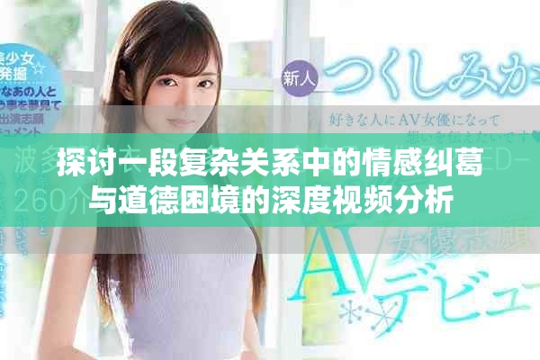 探討一段復雜關系中的情感糾葛與道德困境的深度視頻分析