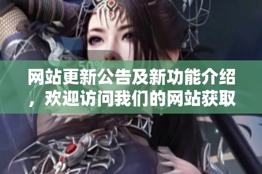 網(wǎng)站更新公告及新功能介紹，歡迎訪問我們的網(wǎng)站獲取更多信息