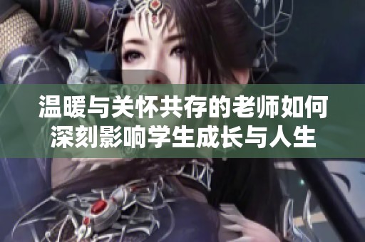 溫暖與關(guān)懷共存的老師如何深刻影響學生成長與人生