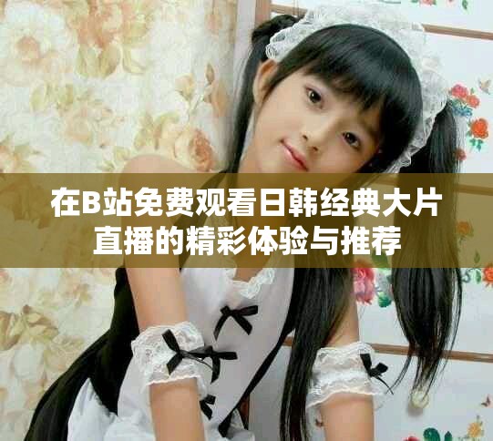 在B站免費觀看日韓經典大片直播的精彩體驗與推薦