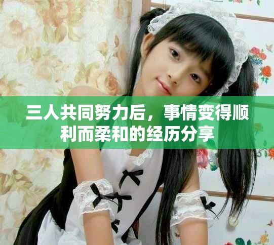 三人共同努力后，事情變得順利而柔和的經歷分享