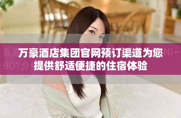 萬豪酒店集團官網(wǎng)預訂渠道為您提供舒適便捷的住宿體驗