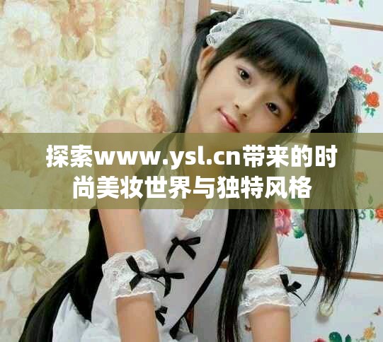 探索www.ysl.cn帶來的時尚美妝世界與獨特風格