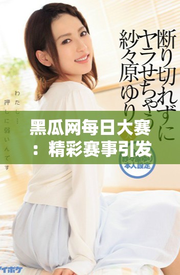 黑瓜網(wǎng)每日大賽：精彩賽事引發(fā)熱烈關(guān)注與反響