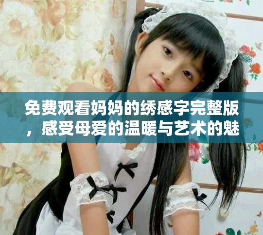 免費觀看媽媽的繡感字完整版，感受母愛的溫暖與藝術的魅力