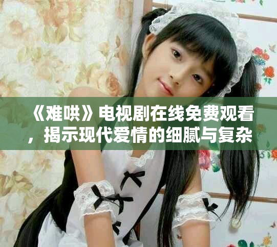 《難哄》電視劇在線免費觀看，揭示現代愛情的細膩與復雜