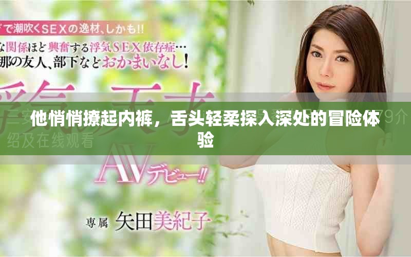 他悄悄撩起內褲，舌頭輕柔探入深處的冒險體驗