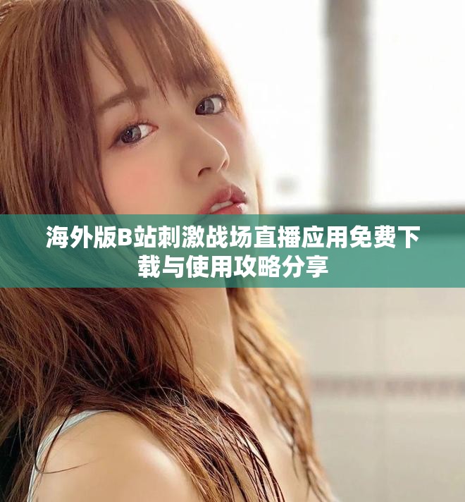 海外版B站刺激戰(zhàn)場直播應(yīng)用免費下載與使用攻略分享