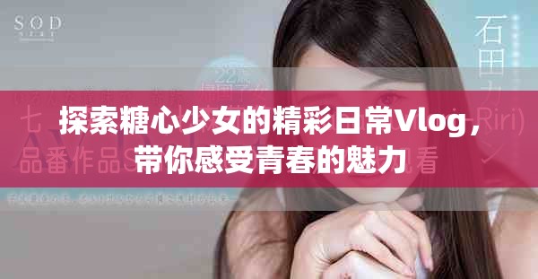 探索糖心少女的精彩日常Vlog，帶你感受青春的魅力