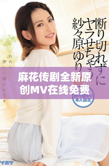 麻花傳劇全新原創(chuàng)MV在線免費(fèi)觀看完整版視頻鏈接分享