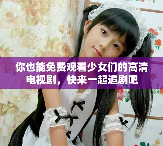 你也能免費觀看少女們的高清電視劇，快來一起追劇吧