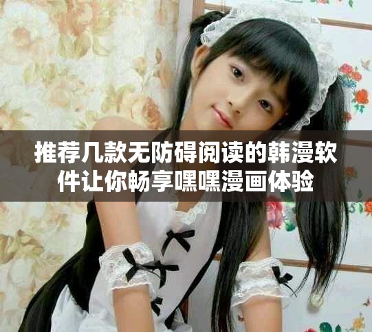 推薦幾款無防礙閱讀的韓漫軟件讓你暢享嘿嘿漫畫體驗