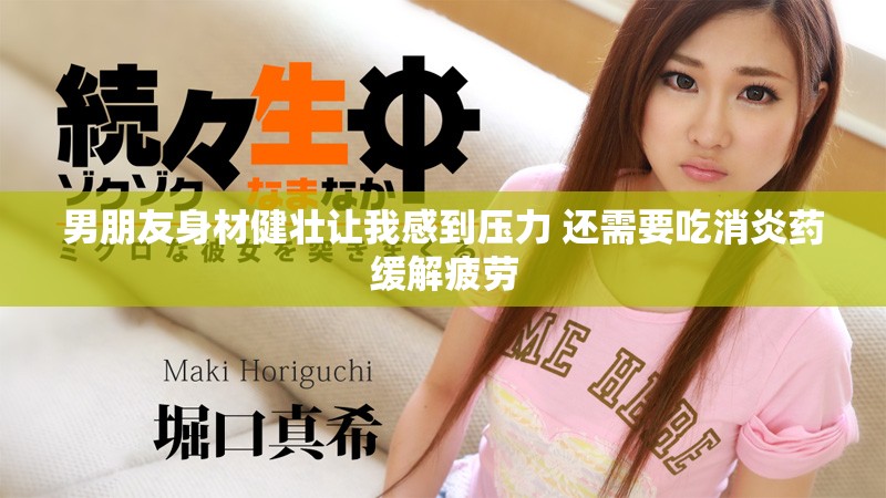 男朋友身材健壯讓我感到壓力 還需要吃消炎藥緩解疲勞