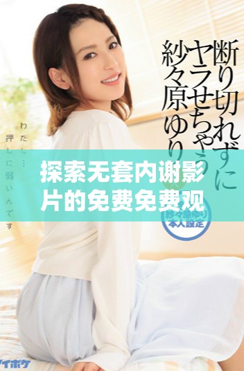 探索無套內(nèi)謝影片的免費免費觀看軟件有哪些推薦選擇