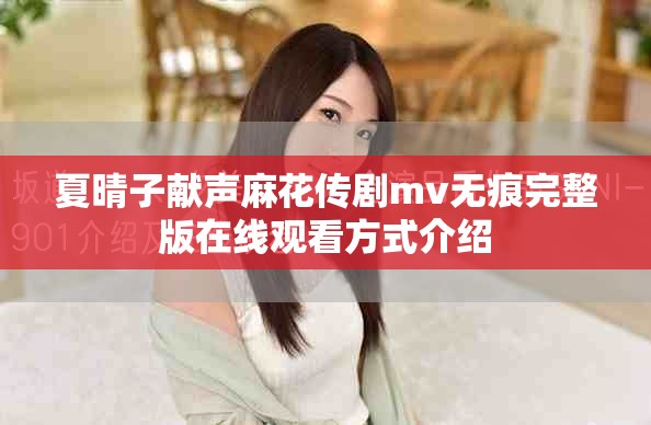 夏晴子獻聲麻花傳劇mv無痕完整版在線觀看方式介紹