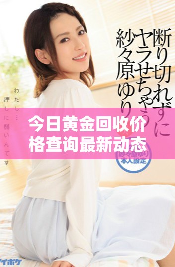 今日黃金回收價(jià)格查詢最新動(dòng)態(tài) 每克多少錢請(qǐng)查看最新行情信息