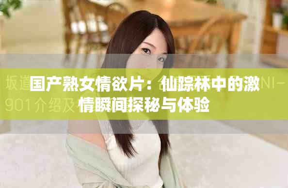 國產熟女情欲片：仙蹤林中的激情瞬間探秘與體驗