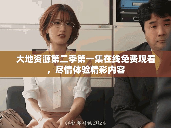 大地資源第二季第一集在線免費觀看，盡情體驗精彩內容