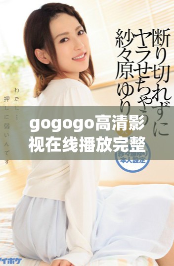 gogogo高清影視在線播放完整版免費觀看無廣告內容解析