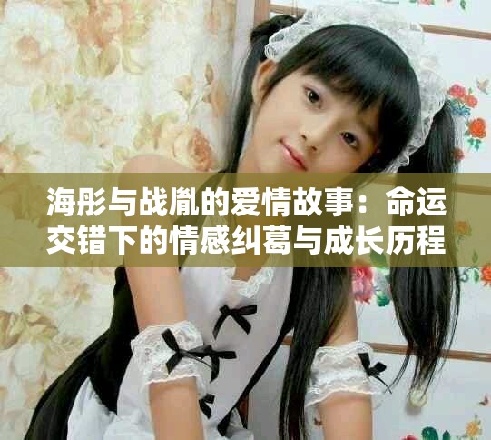 海彤與戰胤的愛情故事：命運交錯下的情感糾葛與成長歷程