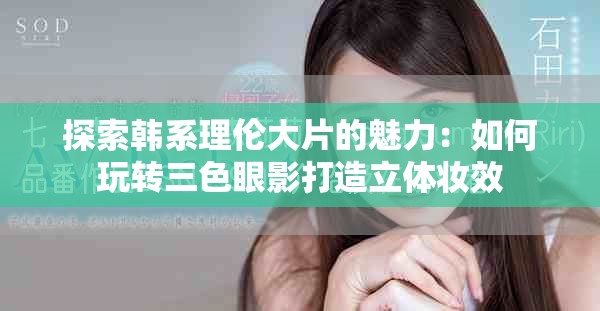 探索韓系理倫大片的魅力：如何玩轉(zhuǎn)三色眼影打造立體妝效