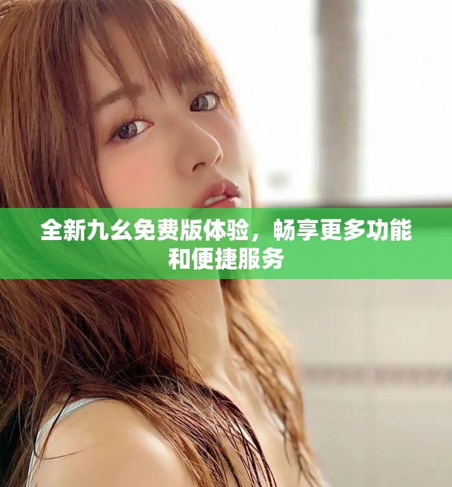 全新九幺免費版體驗，暢享更多功能和便捷服務