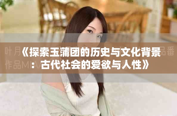 《探索玉蒲團(tuán)的歷史與文化背景：古代社會(huì)的愛(ài)欲與人性》