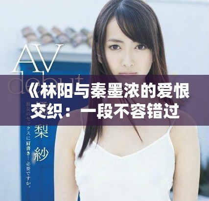 《林陽與秦墨濃的愛恨交織：一段不容錯過的小說完整版》