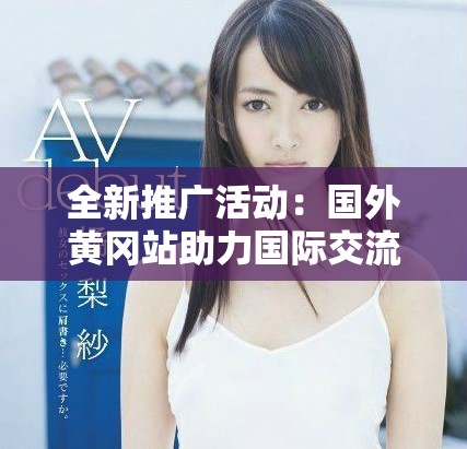 全新推廣活動：國外黃岡站助力國際交流與學(xué)習(xí)體驗(yàn)提升