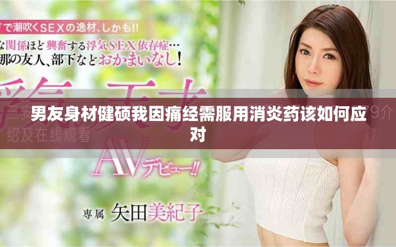 男友身材健碩我因痛經需服用消炎藥該如何應對