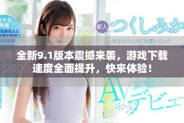 全新9.1版本震撼來襲，游戲下載速度全面提升，快來體驗！