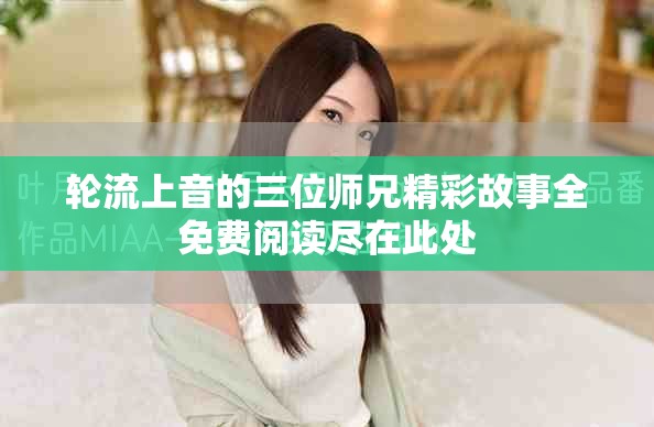 輪流上音的三位師兄精彩故事全免費閱讀盡在此處