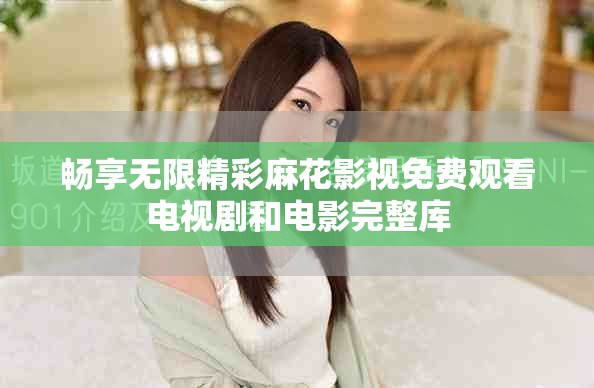 暢享無限精彩麻花影視免費觀看電視劇和電影完整庫
