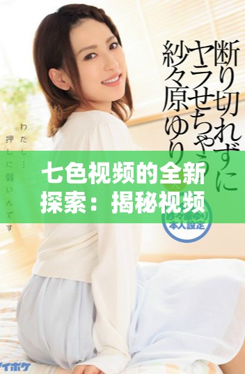 七色視頻的全新探索：揭秘視頻內(nèi)容背后的無限魅力與創(chuàng)作靈感