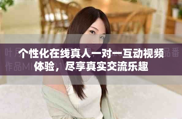 個性化在線真人一對一互動視頻體驗，盡享真實交流樂趣