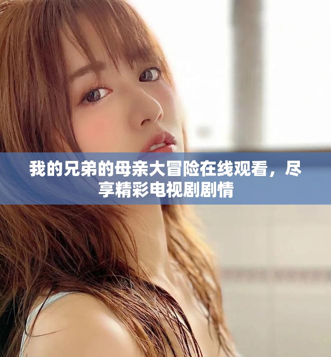 我的兄弟的母親大冒險(xiǎn)在線觀看，盡享精彩電視劇劇情