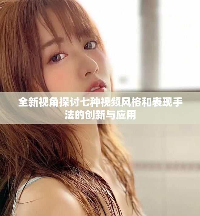 全新視角探討七種視頻風格和表現手法的創新與應用