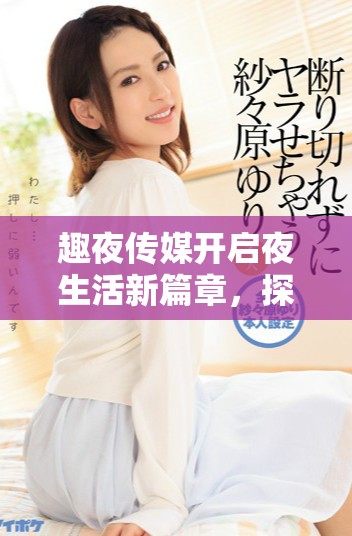 趣夜傳媒開啟夜生活新篇章，探尋精彩無限時光