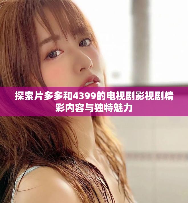 探索片多多和4399的電視劇影視劇精彩內(nèi)容與獨(dú)特魅力